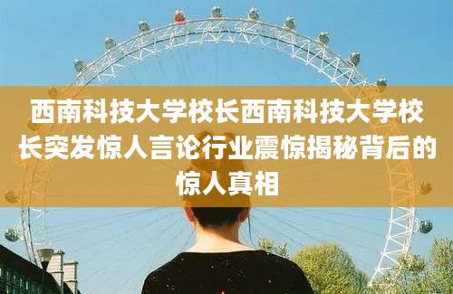 西南科技大学校长西南科技大学校长突发惊人言论行业震惊揭秘背后的惊人真相