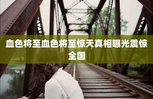 血色将至血色将至惊天真相曝光震惊全国