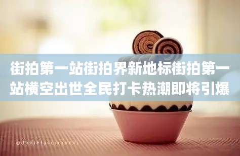 街拍第一站街拍界新地标街拍第一站横空出世全民打卡热潮即将引爆