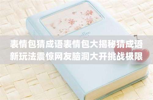 表情包猜成语表情包大揭秘猜成语新玩法震惊网友脑洞大开挑战极限