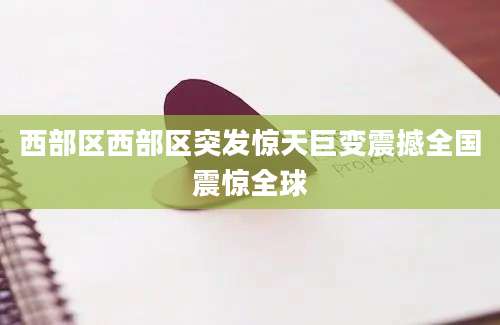 西部区西部区突发惊天巨变震撼全国震惊全球