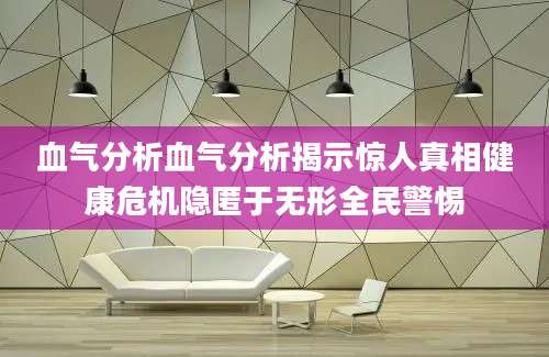 血气分析血气分析揭示惊人真相健康危机隐匿于无形全民警惕