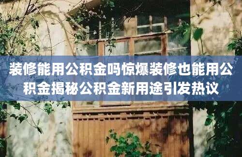 装修能用公积金吗惊爆装修也能用公积金揭秘公积金新用途引发热议