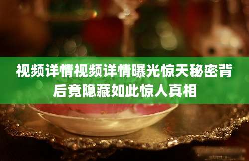 视频详情视频详情曝光惊天秘密背后竟隐藏如此惊人真相