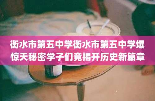 衡水市第五中学衡水市第五中学爆惊天秘密学子们竟揭开历史新篇章