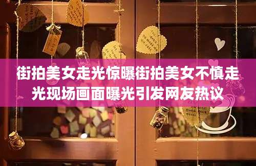 街拍美女走光惊曝街拍美女不慎走光现场画面曝光引发网友热议