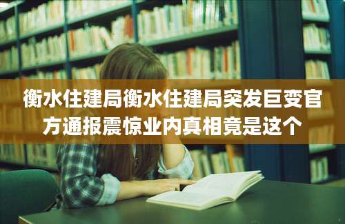 衡水住建局衡水住建局突发巨变官方通报震惊业内真相竟是这个