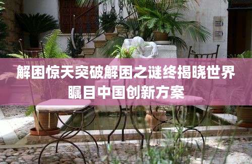 解困惊天突破解困之谜终揭晓世界瞩目中国创新方案