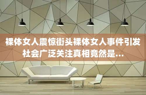 裸体女人震惊街头裸体女人事件引发社会广泛关注真相竟然是...