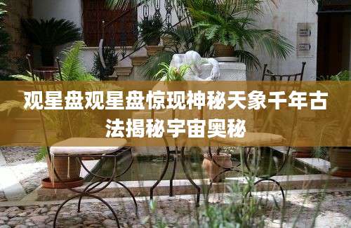 观星盘观星盘惊现神秘天象千年古法揭秘宇宙奥秘