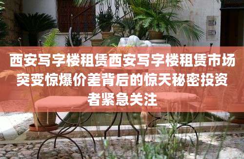 西安写字楼租赁西安写字楼租赁市场突变惊爆价差背后的惊天秘密投资者紧急关注