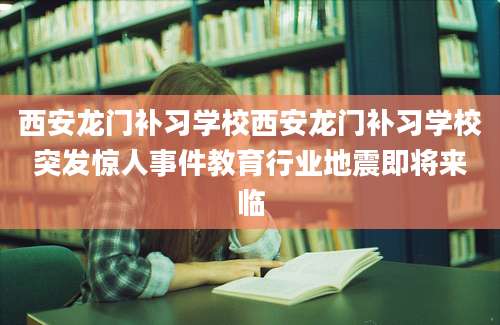 西安龙门补习学校西安龙门补习学校突发惊人事件教育行业地震即将来临