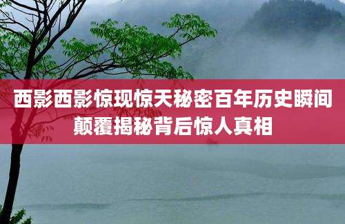 西影西影惊现惊天秘密百年历史瞬间颠覆揭秘背后惊人真相