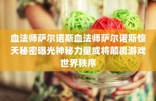 血法师萨尔诺斯血法师萨尔诺斯惊天秘密曝光神秘力量或将颠覆游戏世界秩序