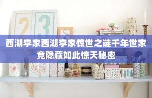 西湖李家西湖李家惊世之谜千年世家竟隐藏如此惊天秘密