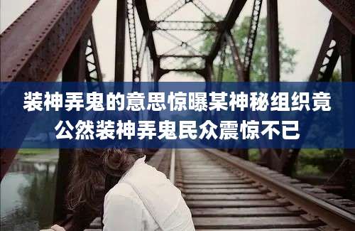 装神弄鬼的意思惊曝某神秘组织竟公然装神弄鬼民众震惊不已