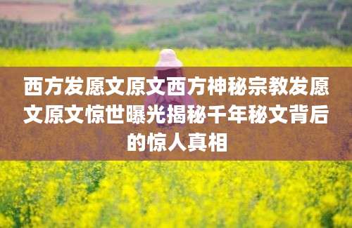 西方发愿文原文西方神秘宗教发愿文原文惊世曝光揭秘千年秘文背后的惊人真相