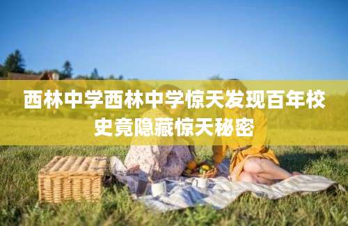 西林中学西林中学惊天发现百年校史竟隐藏惊天秘密