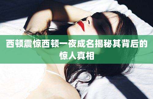 西顿震惊西顿一夜成名揭秘其背后的惊人真相