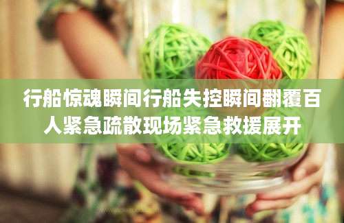 行船惊魂瞬间行船失控瞬间翻覆百人紧急疏散现场紧急救援展开
