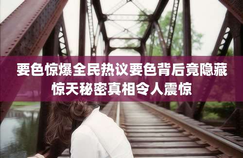 要色惊爆全民热议要色背后竟隐藏惊天秘密真相令人震惊