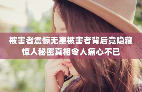 被害者震惊无辜被害者背后竟隐藏惊人秘密真相令人痛心不已