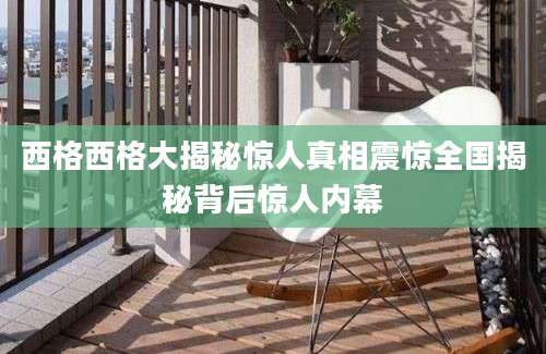 西格西格大揭秘惊人真相震惊全国揭秘背后惊人内幕
