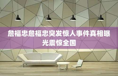詹福忠詹福忠突发惊人事件真相曝光震惊全国