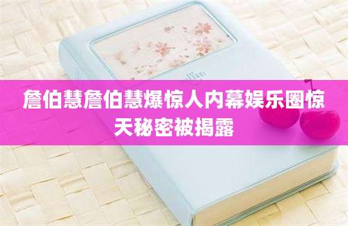 詹伯慧詹伯慧爆惊人内幕娱乐圈惊天秘密被揭露