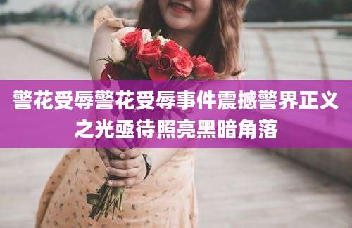 警花受辱警花受辱事件震撼警界正义之光亟待照亮黑暗角落