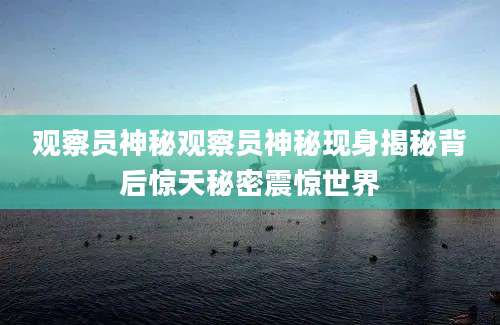 观察员神秘观察员神秘现身揭秘背后惊天秘密震惊世界