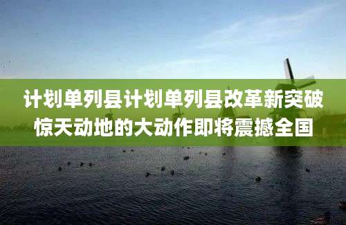 计划单列县计划单列县改革新突破惊天动地的大动作即将震撼全国