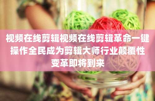 视频在线剪辑视频在线剪辑革命一键操作全民成为剪辑大师行业颠覆性变革即将到来
