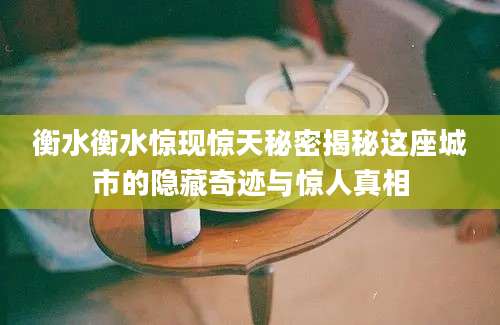 衡水衡水惊现惊天秘密揭秘这座城市的隐藏奇迹与惊人真相