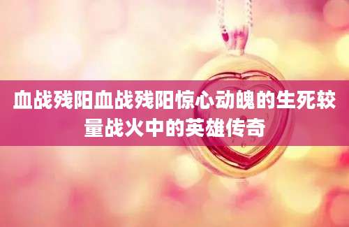 血战残阳血战残阳惊心动魄的生死较量战火中的英雄传奇