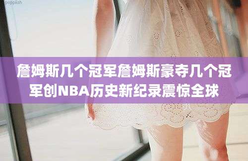 詹姆斯几个冠军詹姆斯豪夺几个冠军创NBA历史新纪录震惊全球