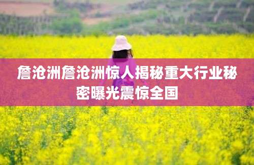 詹沧洲詹沧洲惊人揭秘重大行业秘密曝光震惊全国