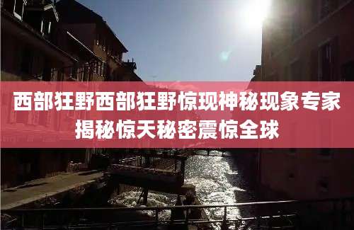 西部狂野西部狂野惊现神秘现象专家揭秘惊天秘密震惊全球