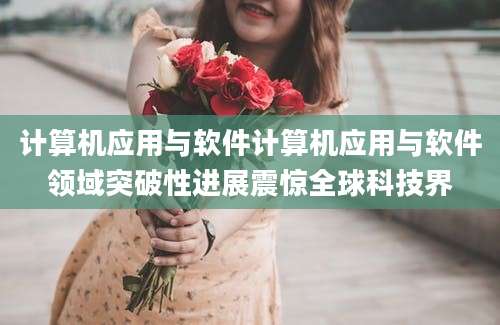 计算机应用与软件计算机应用与软件领域突破性进展震惊全球科技界