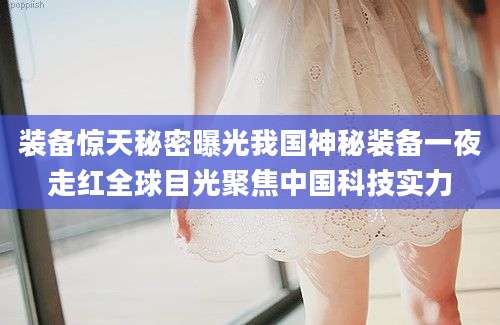 装备惊天秘密曝光我国神秘装备一夜走红全球目光聚焦中国科技实力