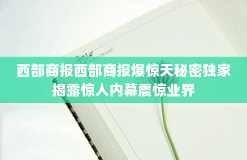 西部商报西部商报爆惊天秘密独家揭露惊人内幕震惊业界