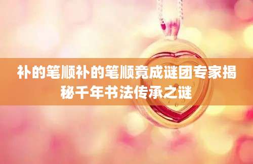 补的笔顺补的笔顺竟成谜团专家揭秘千年书法传承之谜