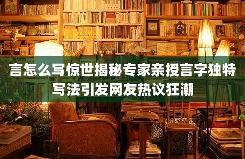 言怎么写惊世揭秘专家亲授言字独特写法引发网友热议狂潮
