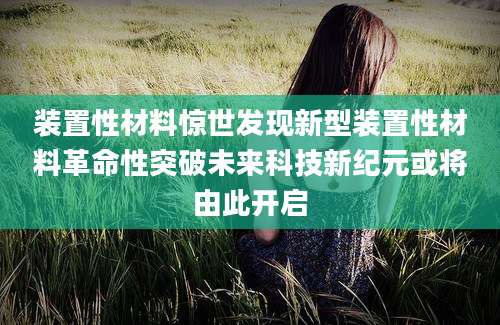 装置性材料惊世发现新型装置性材料革命性突破未来科技新纪元或将由此开启