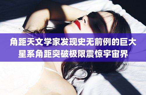 角距天文学家发现史无前例的巨大星系角距突破极限震惊宇宙界