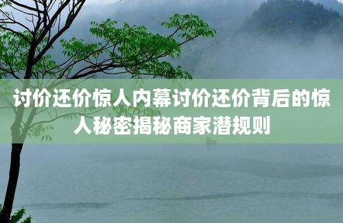 讨价还价惊人内幕讨价还价背后的惊人秘密揭秘商家潜规则