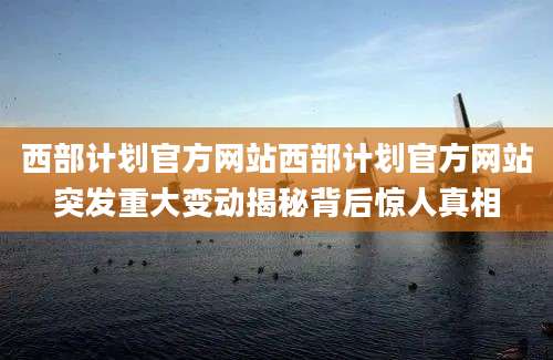 西部计划官方网站西部计划官方网站突发重大变动揭秘背后惊人真相