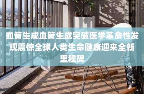 血管生成血管生成突破医学革命性发现震惊全球人类生命健康迎来全新里程碑