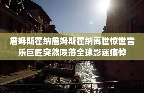詹姆斯霍纳詹姆斯霍纳离世惊世音乐巨匠突然陨落全球影迷痛悼