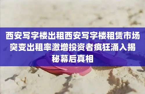 西安写字楼出租西安写字楼租赁市场突变出租率激增投资者疯狂涌入揭秘幕后真相